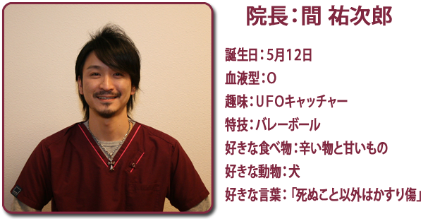 院長：間祐次郎、誕生日：５月１２日、血液型：Ｏ、趣味：ＵＦＯキャッチャー、特技：バレーボール、好きな食べ物：辛い物と甘いもの、好きな動物：犬、好きな言葉：「死ぬこと以外はかすり傷」